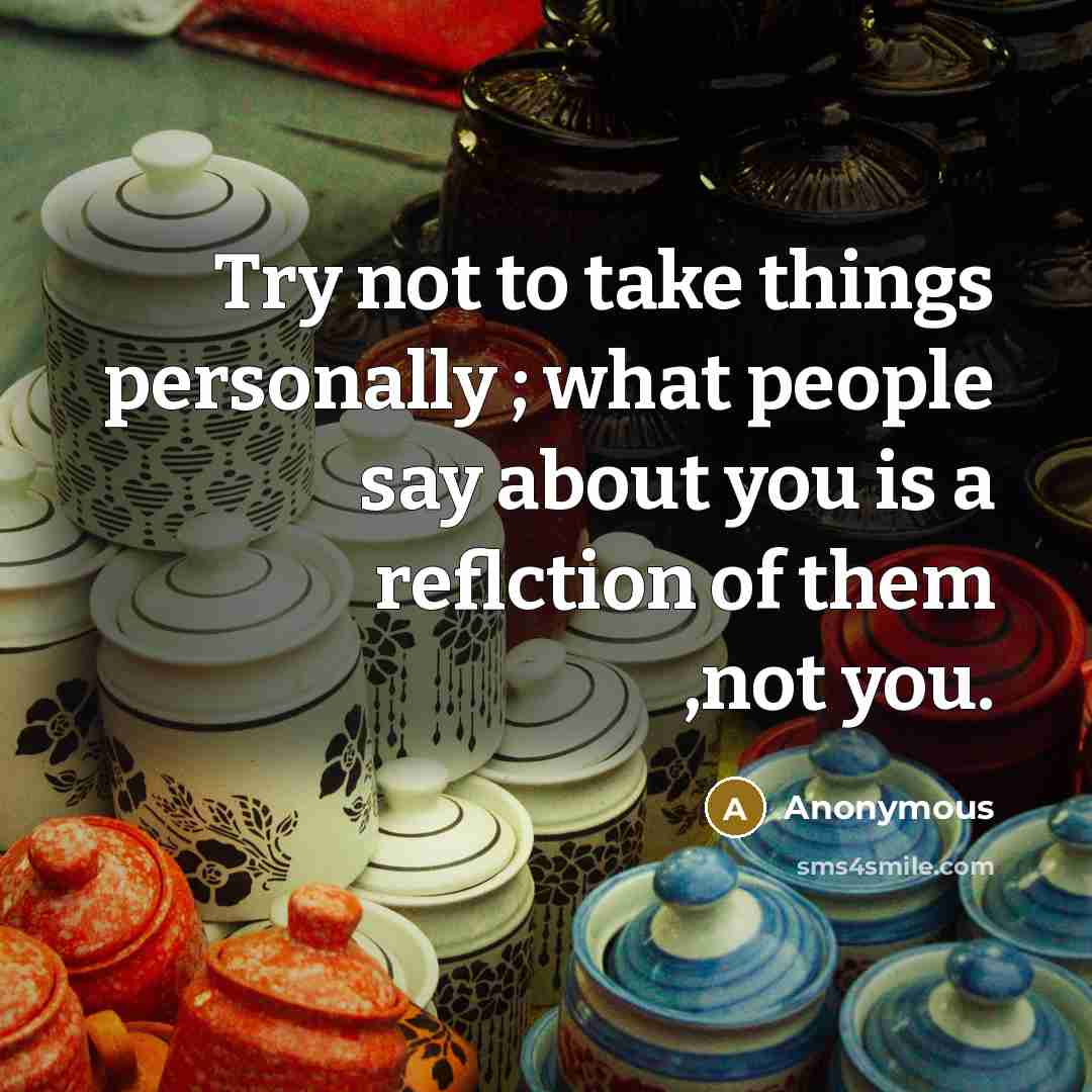 “Try not to take things personally ; what people say about you is a reflction of them ,not you.” quote by Anonymous