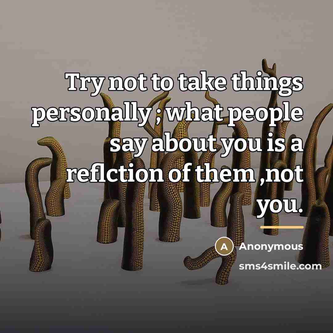 “Try not to take things personally ; what people say…” quote by Anonymous