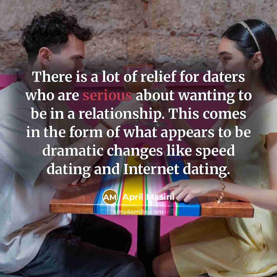 “There is a lot of relief for daters who are serious about wanting to be in a relationship. This comes in the form of what appears to be dramatic changes like speed dating and Internet dating.” quote by April Masini