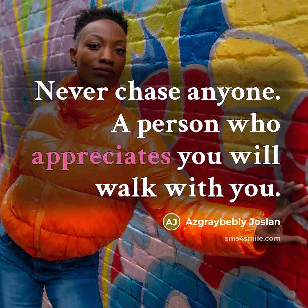 “Never chase anyone. A person who appreciates you will walk with you.” quote by Azgraybebly Joslan