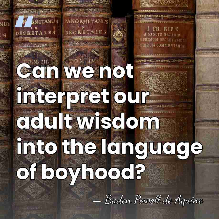 Can we not interpret our adult wisdom into the language of boyhood? - Baden Powell de Aquino