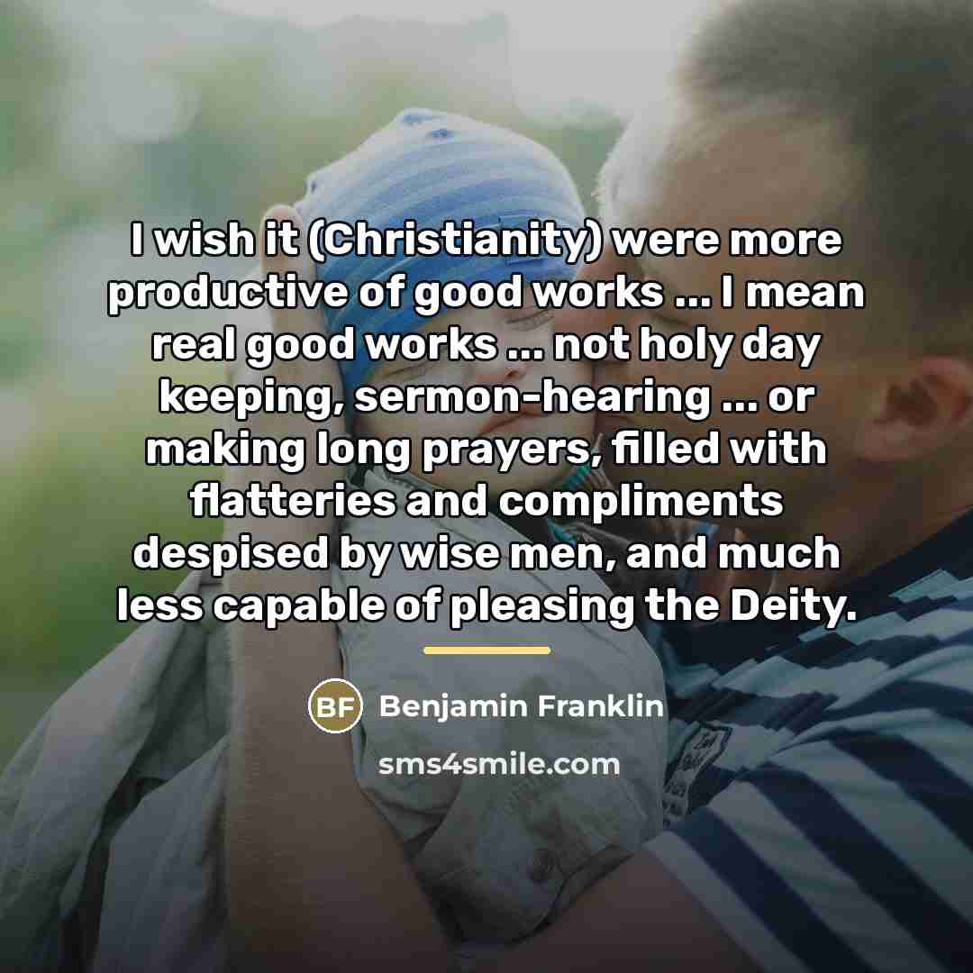 “I wish it (Christianity) were more productive of good works…” quote by Benjamin Franklin