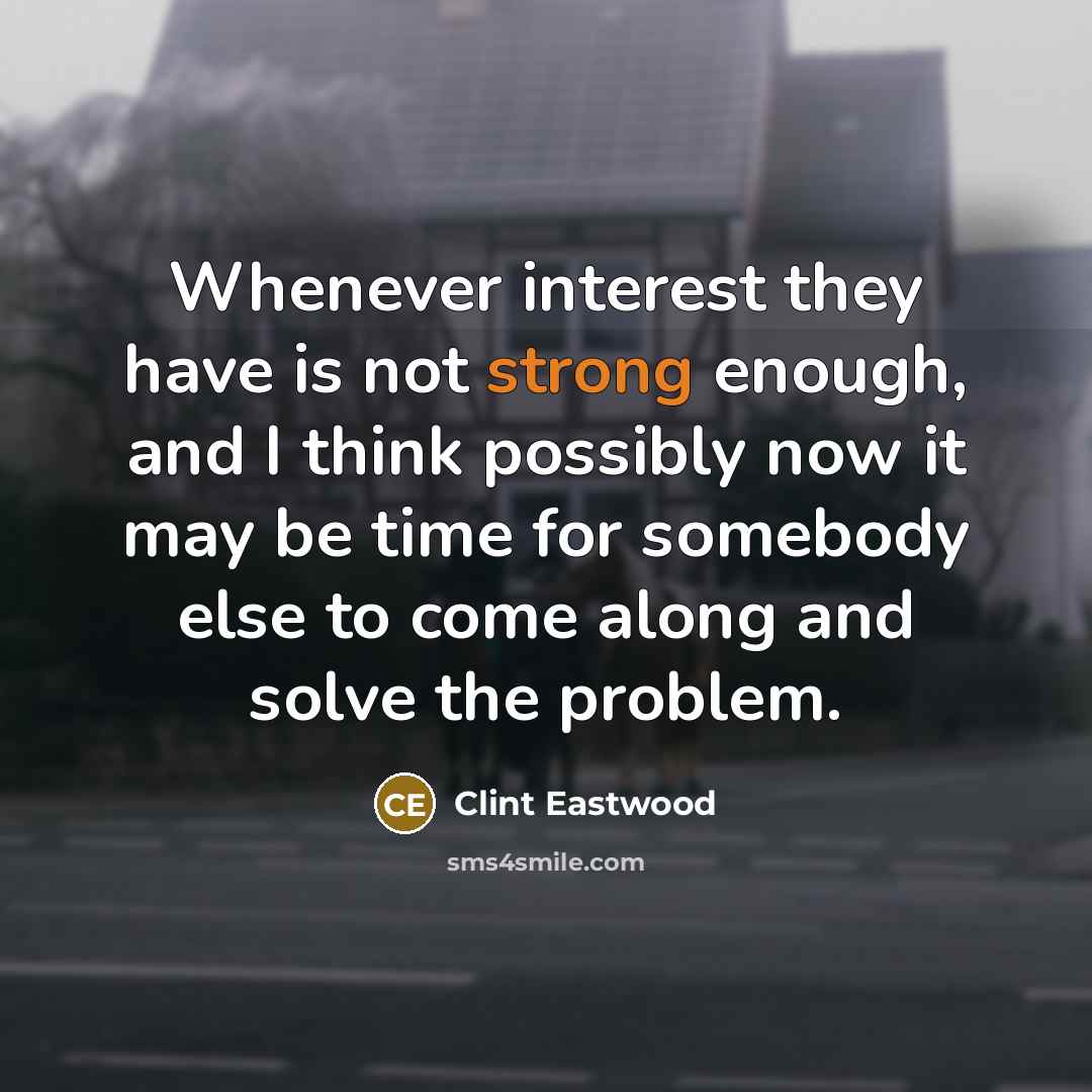 “Whenever interest they have is not strong enough, and I think possibly now it may be time for somebody else to come along and solve the problem.” quote by Clint Eastwood