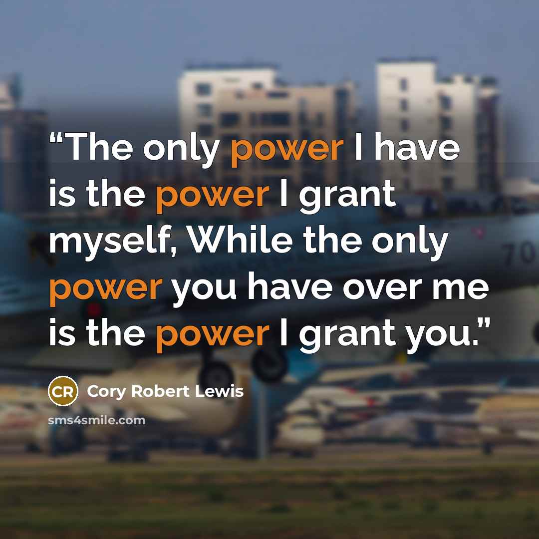 “The only power I have is the power I grant myself, While the only power you have over me is the power I grant you.” quote by Cory Robert Lewis