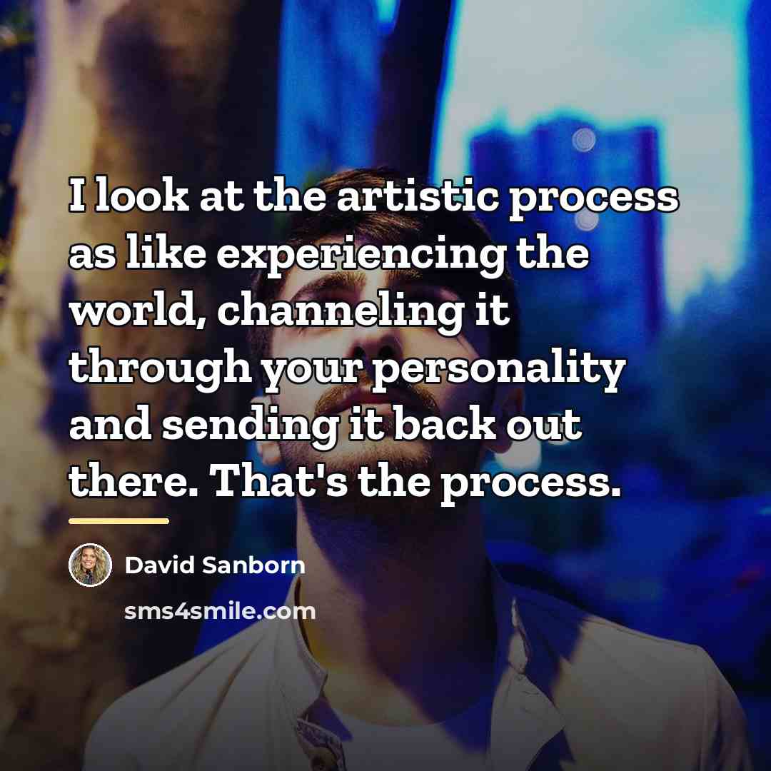 “I look at the artistic process as like experiencing the…” quote by David Sanborn