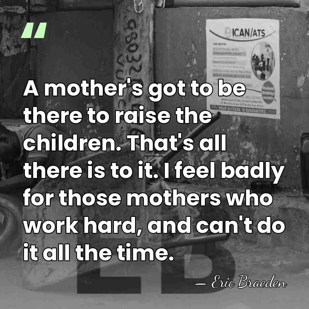 A mother's got to be there to raise the children. That's all&hellip; - Eric Braeden