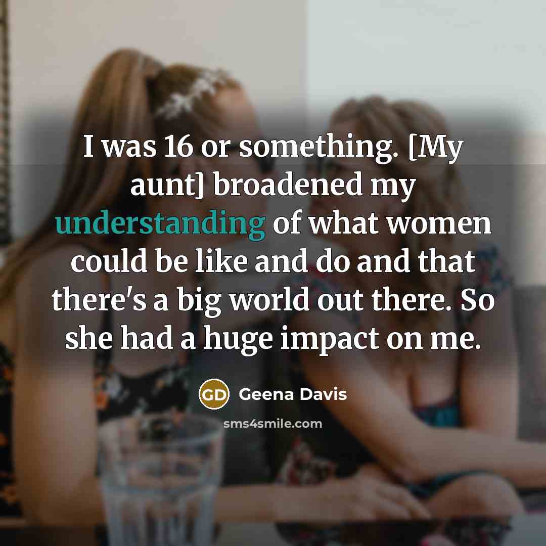 “I was 16 or something. [My aunt] broadened my understanding…” quote by Geena Davis