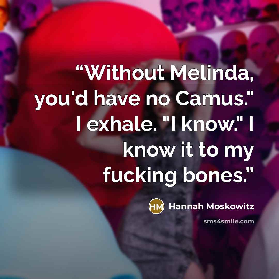 “Without Melinda, you'd have no Camus." I exhale. "I know." I know it to my fucking bones.” quote by Hannah Moskowitz