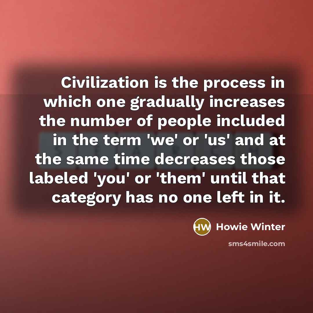 “Civilization is the process in which one gradually increases the number of people included in the term 'we' or 'us' and at the same time decreases those labeled 'you' or 'them' until that category has no one left in it.” quote by Howie Winter