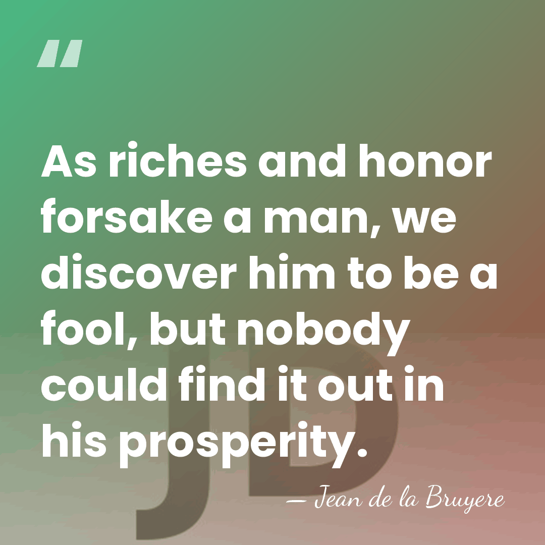 As riches and honor forsake a man, we discover him to be&hellip; - Jean de la Bruyere