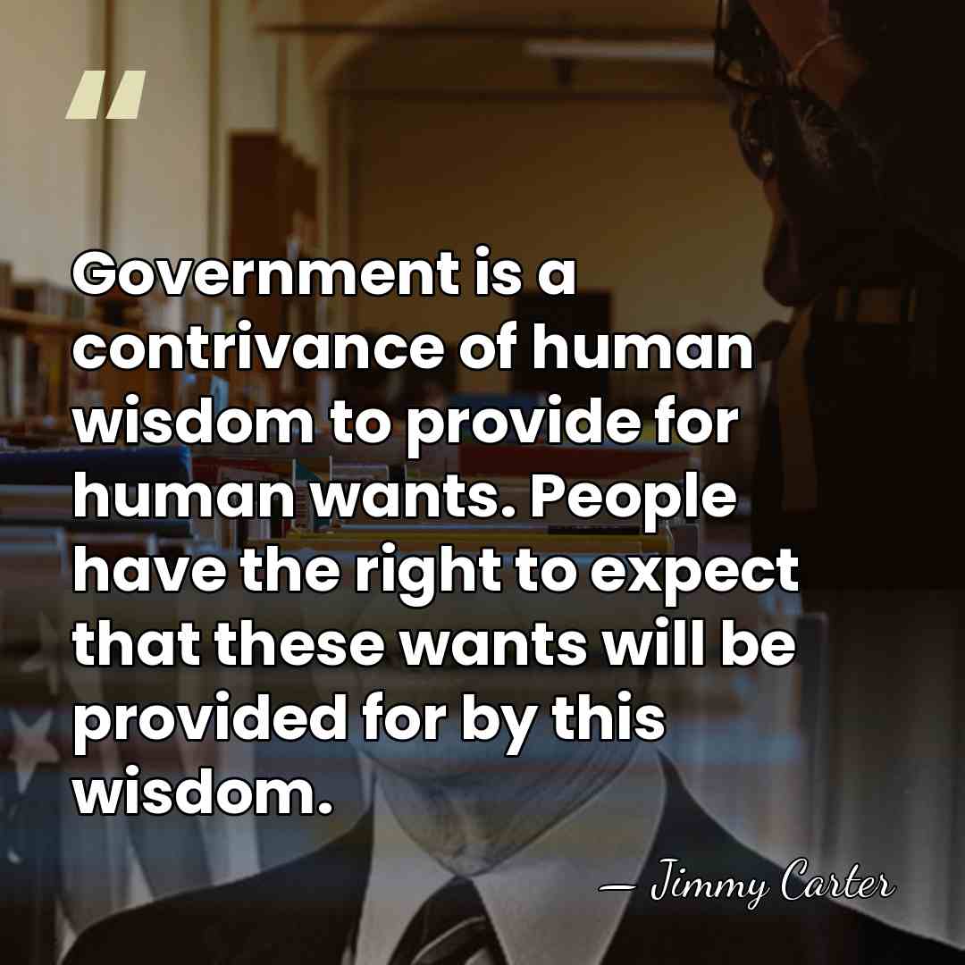 Government is a contrivance of human wisdom to provide for human wants.&hellip; - Jimmy Carter