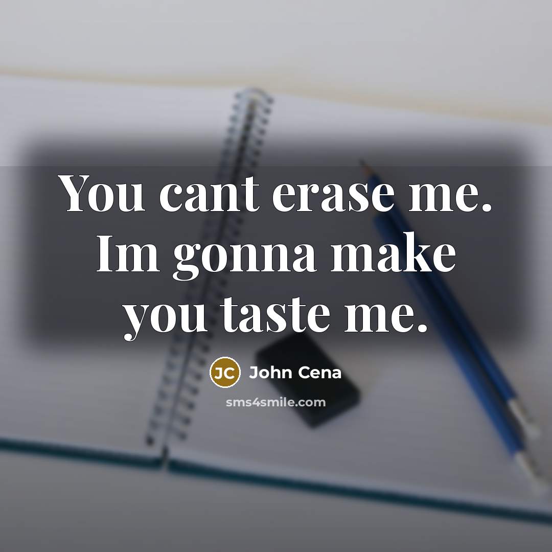 “You cant erase me. Im gonna make you taste me.” quote by John Cena