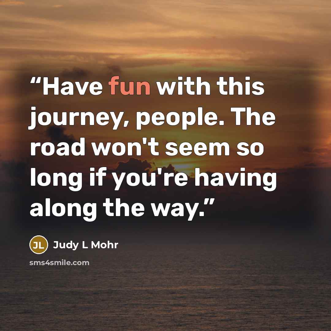 “Have fun with this journey, people. The road won't seem so long if you're having along the way.” quote by Judy L Mohr
