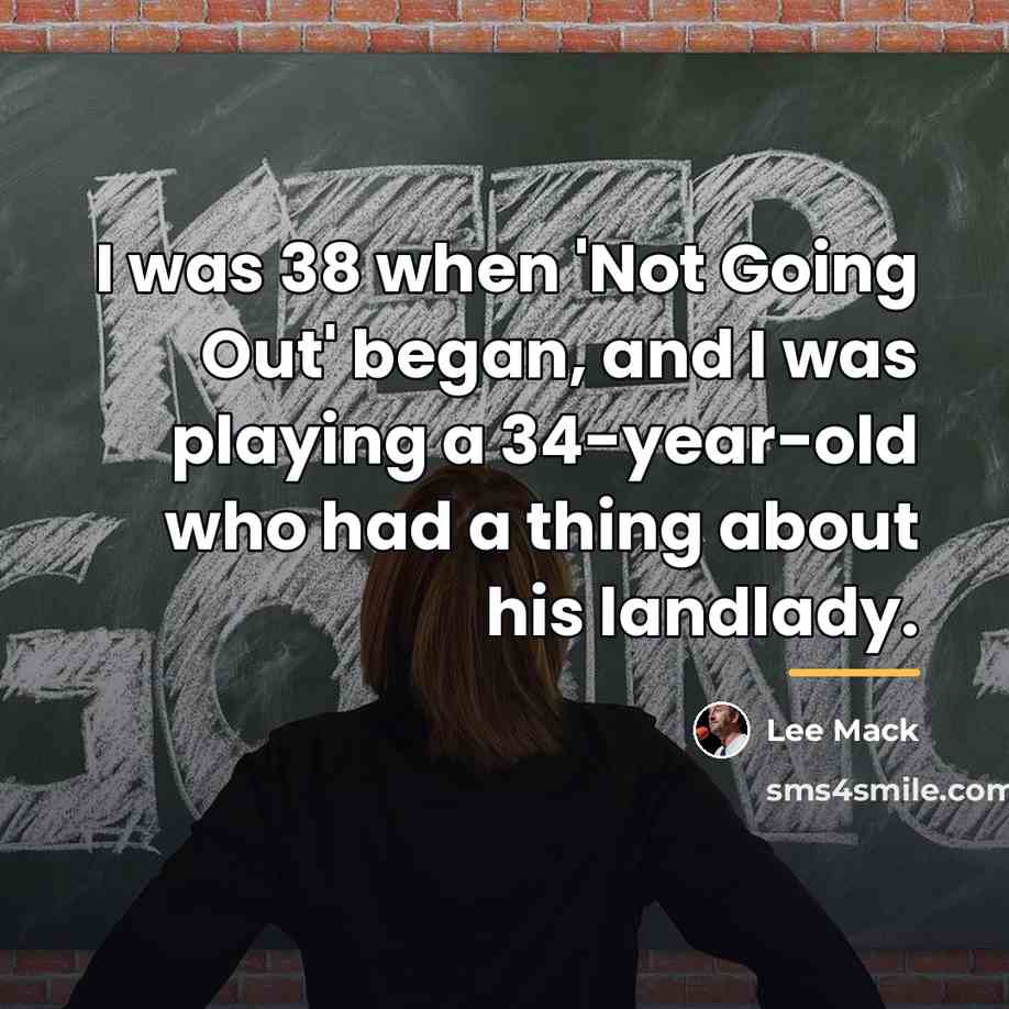 “I was 38 when 'Not Going Out' began, and I…” quote by Lee Mack