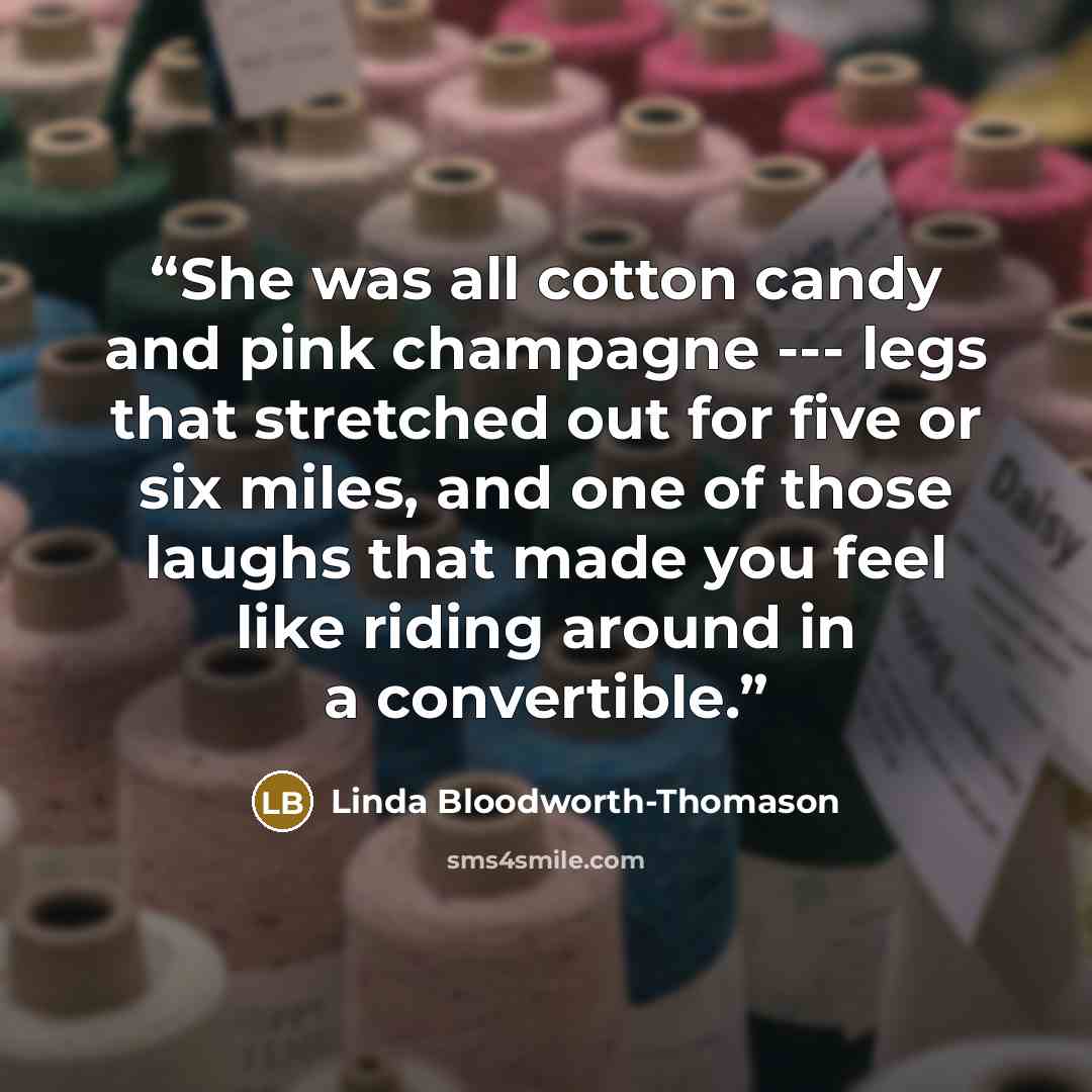“She was all cotton candy and pink champagne --- legs that stretched out for five or six miles, and one of those laughs that made you feel like riding around in a convertible.” quote by Linda Bloodworth-Thomason