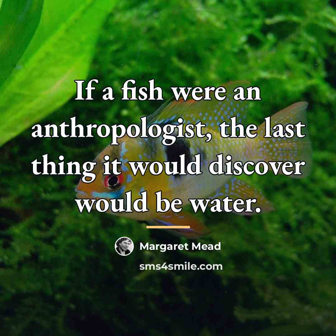 “If a fish were an anthropologist, the last thing it…” quote by Margaret Mead