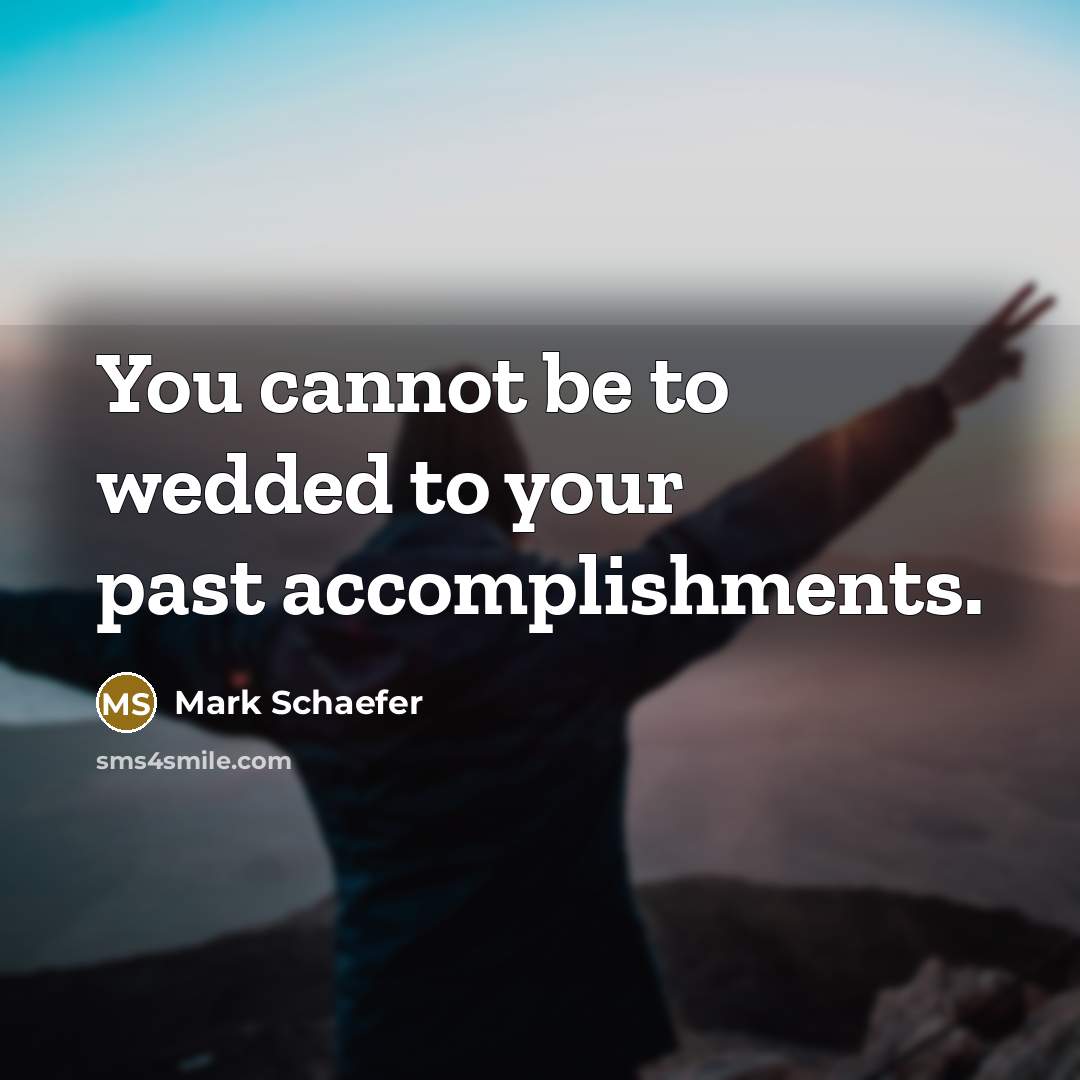 “You cannot be to wedded to your past accomplishments.…” quote by Mark Schaefer