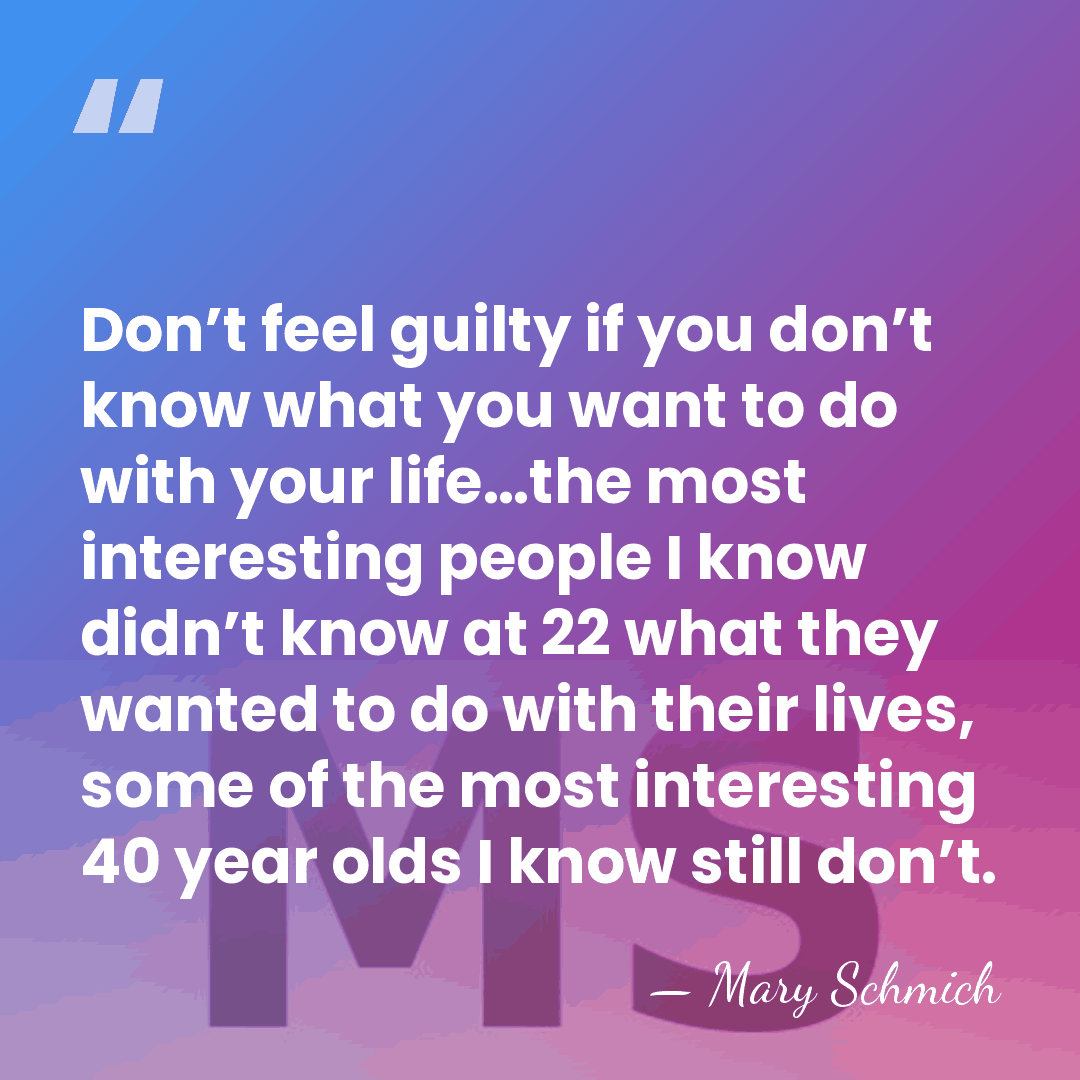 Don’t feel guilty if you don’t know what you want to do&hellip; - Mary Schmich