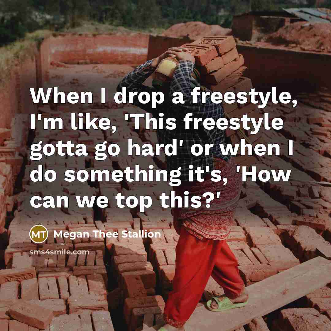 “When I drop a freestyle, I'm like, 'This freestyle gotta go hard' or when I do something it's, 'How can we top this?'” quote by Megan Thee Stallion
