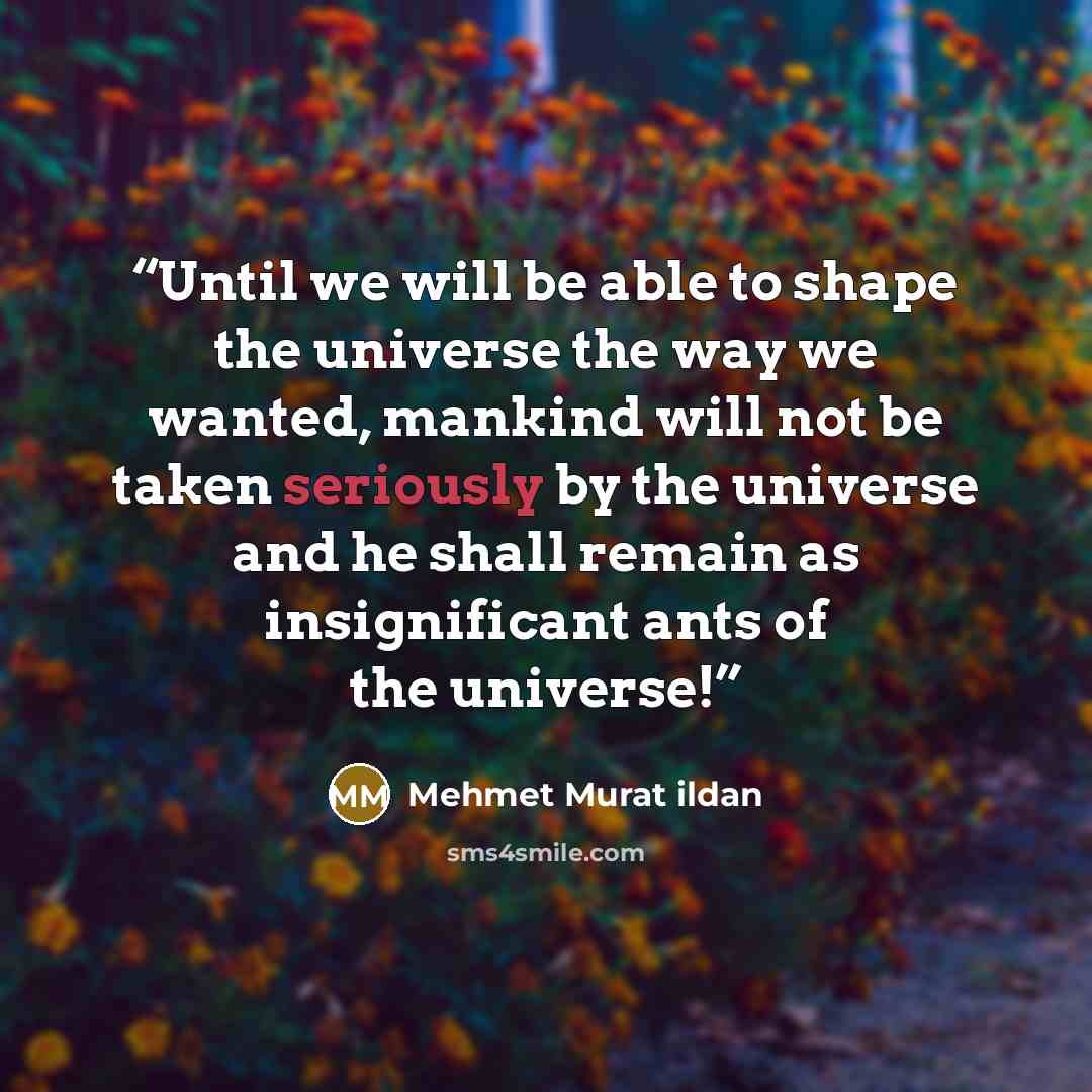 “Until we will be able to shape the universe the way we wanted, mankind will not be taken seriously by the universe and he shall remain as insignificant ants of the universe!” quote by Mehmet Murat ildan