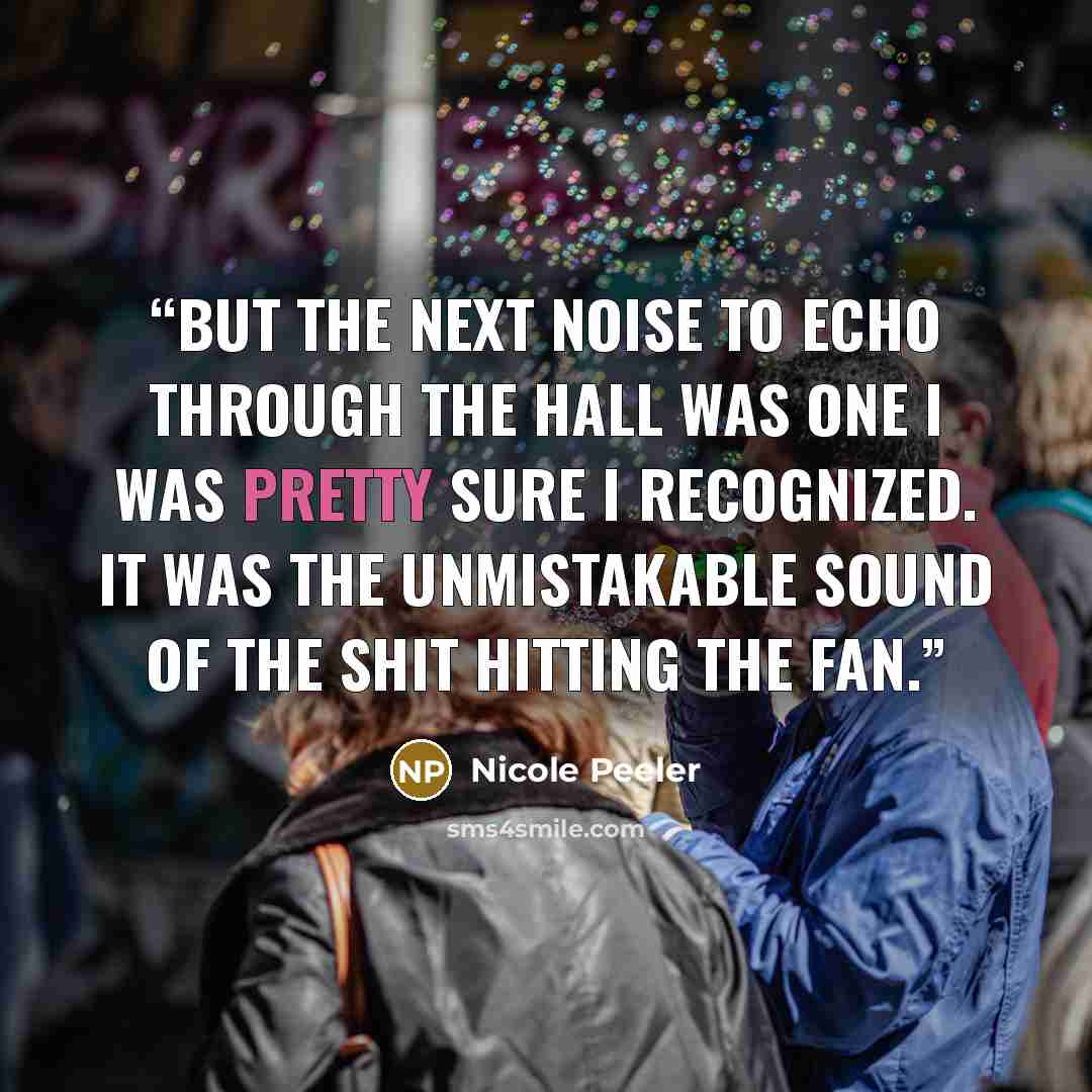 “But the next noise to echo through the hall was one I was pretty sure I recognized. It was the unmistakable sound of the shit hitting the fan.” quote by Nicole Peeler