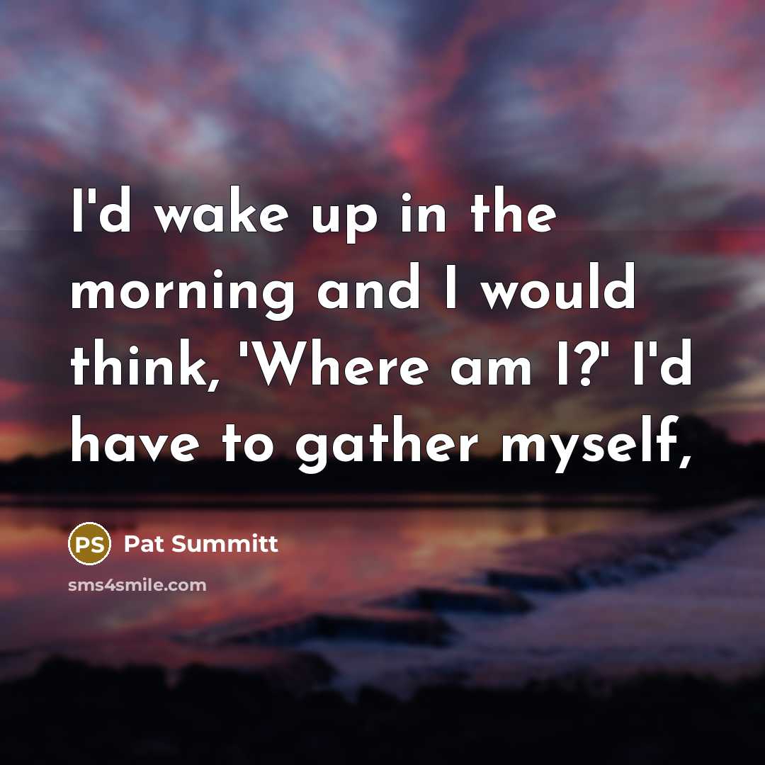 “I'd wake up in the morning and I would think,…” quote by Pat Summitt