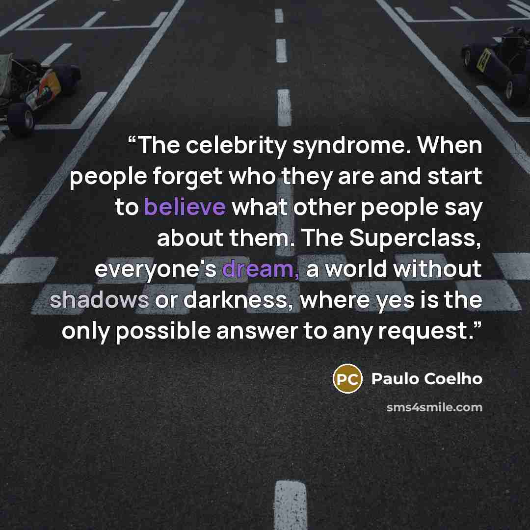 “The celebrity syndrome. When people forget who they are and start to believe what other people say about them. The Superclass, everyone's dream, a world without shadows or darkness, where yes is the only possible answer to any request.” quote by Paulo Coelho