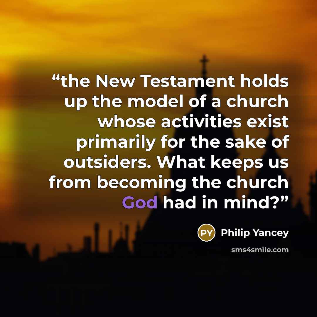 “the New Testament holds up the model of a church whose activities exist primarily for the sake of outsiders. What keeps us from becoming the church God had in mind?” quote by Philip Yancey