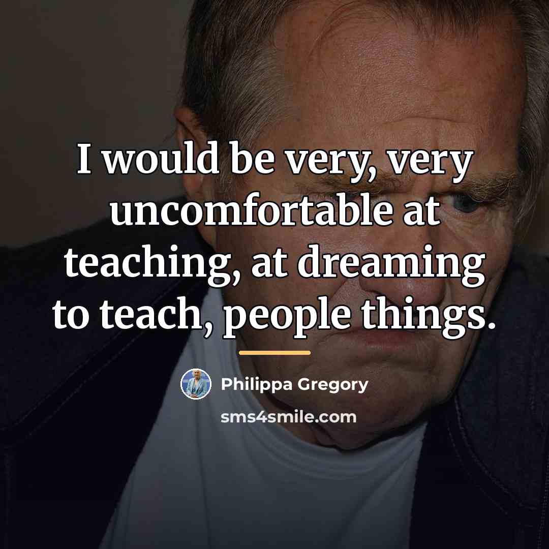 “I would be very, very uncomfortable at teaching, at dreaming…” quote by Philippa Gregory