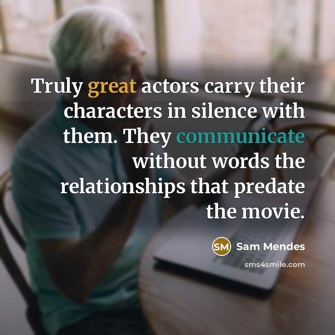 “Truly great actors carry their characters in silence with them.…” quote by Sam Mendes