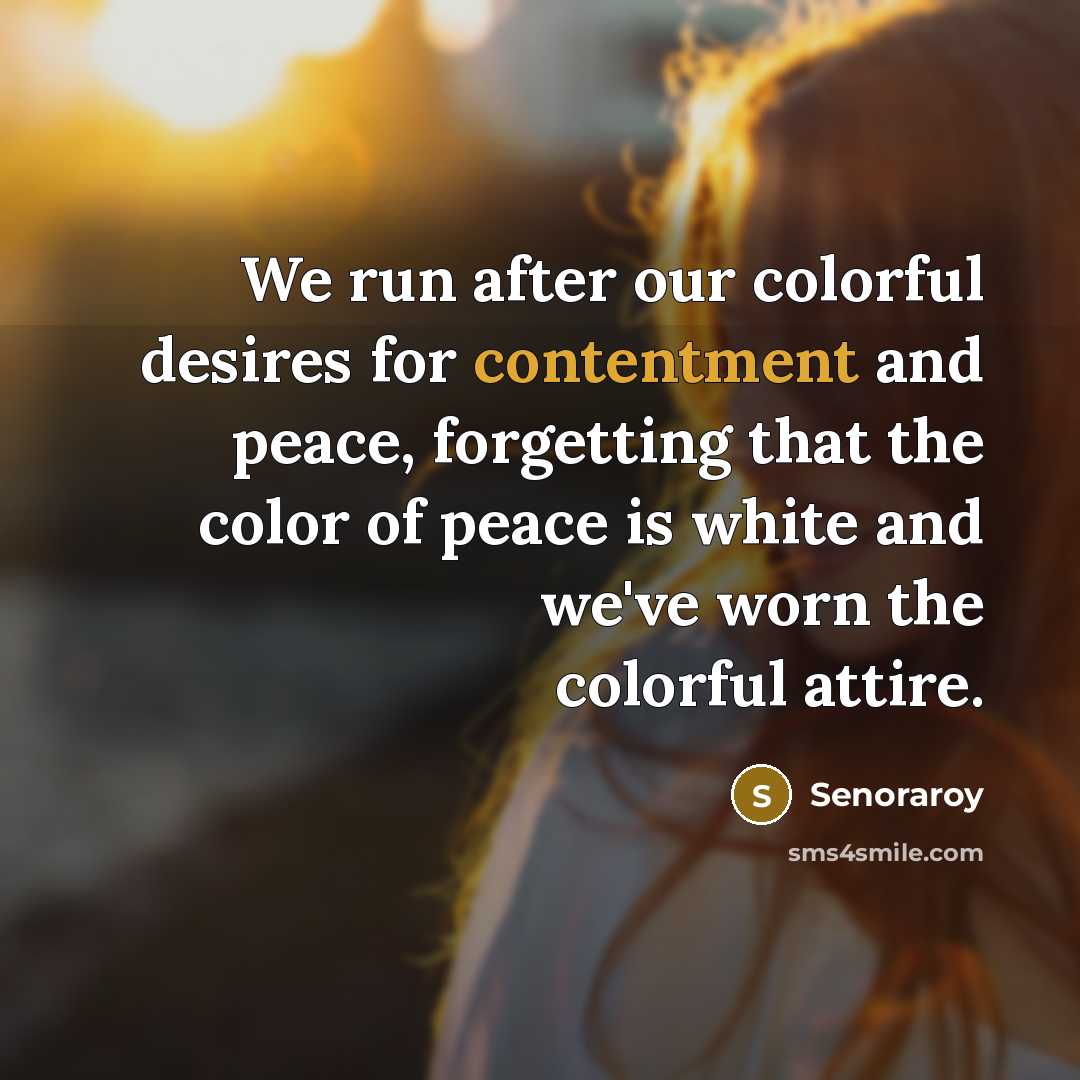 “We run after our colorful desires for contentment and peace, forgetting that the color of peace is white and we've worn the colorful attire.” quote by Senoraroy