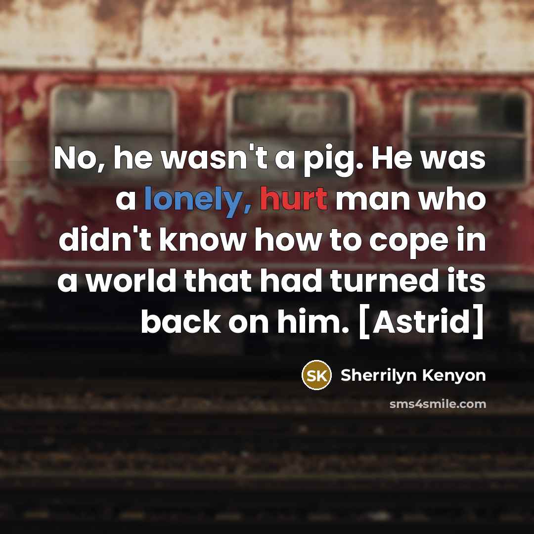 “No, he wasn't a pig. He was a lonely, hurt…” quote by Sherrilyn Kenyon