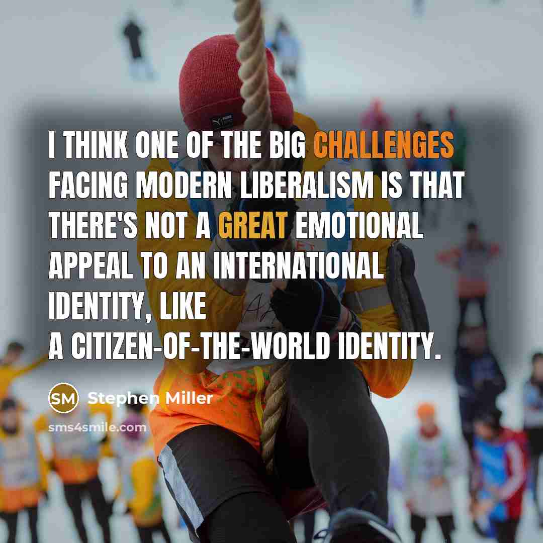 “I think one of the big challenges facing modern liberalism is that there's not a great emotional appeal to an international identity, like a citizen-of-the-world identity.” quote by Stephen Miller
