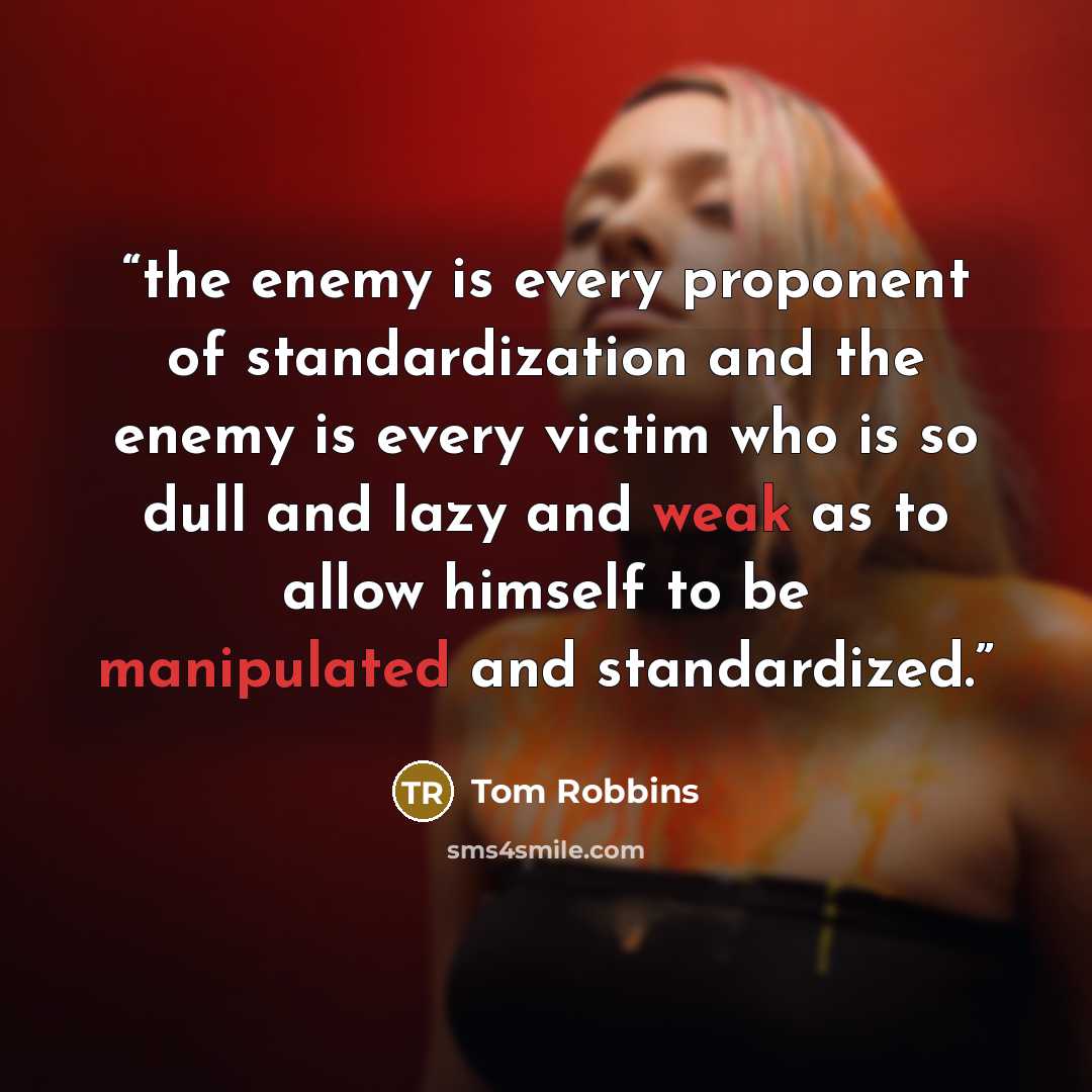 “the enemy is every proponent of standardization and the enemy is every victim who is so dull and lazy and weak as to allow himself to be manipulated and standardized.” quote by Tom Robbins