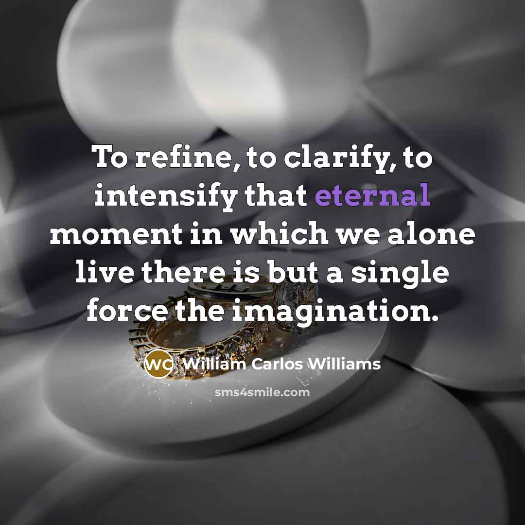“To refine, to clarify, to intensify that eternal moment in…” quote by William Carlos Williams