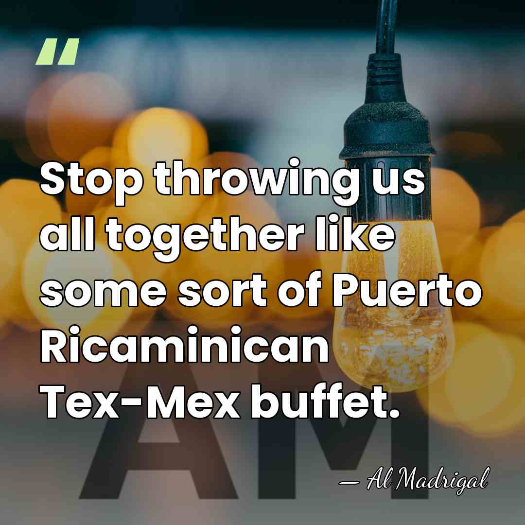 Stop throwing us all together like some sort of Puerto Ricaminican Tex-Mex&hellip; - Al Madrigal