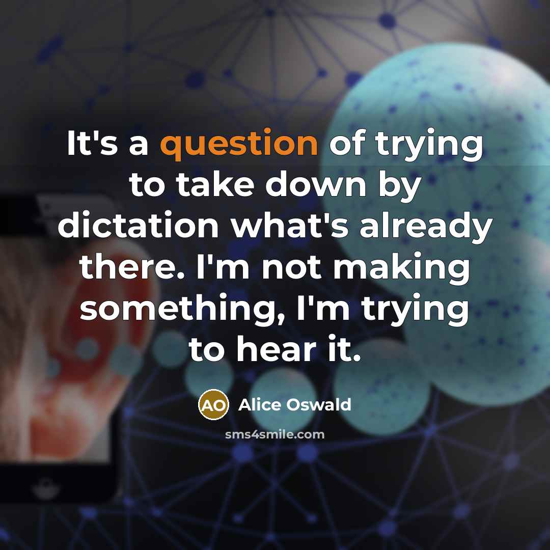 “It's a question of trying to take down by dictation what's already there. I'm not making something, I'm trying to hear it.” quote by Alice Oswald