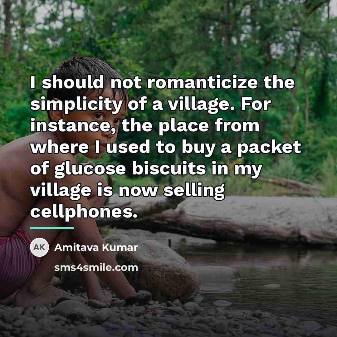 “I should not romanticize the simplicity of a village. For…” quote by Amitava Kumar