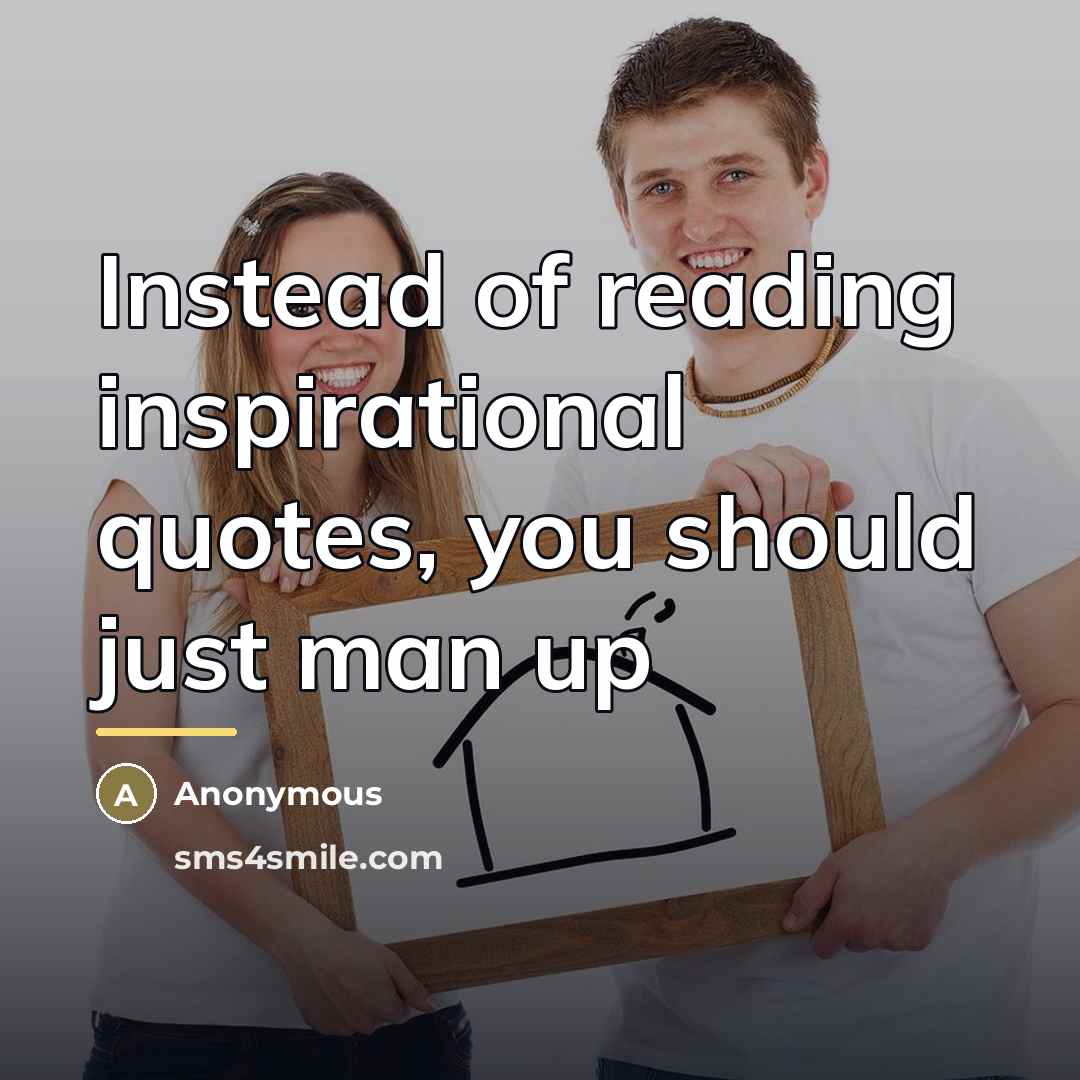 “Instead of reading inspirational quotes, you should just man up…” quote by Anonymous