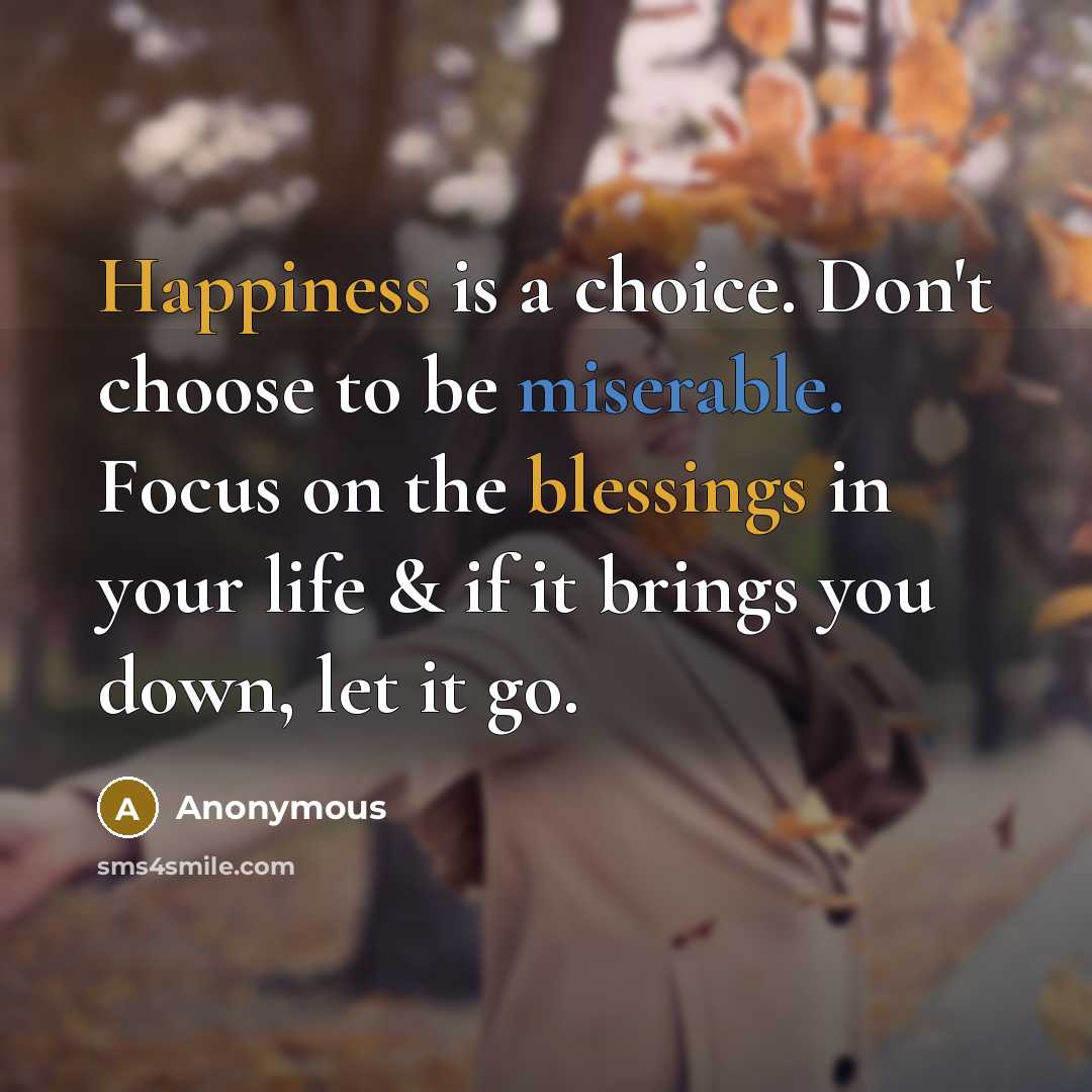 “Happiness is a choice. Don't choose to be miserable. Focus on the blessings in your life & if it brings you down, let it go.” quote by Anonymous