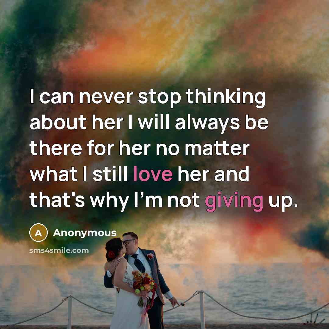 “I can never stop thinking about her I will always be there for her no matter what I still love her and that's why I'm not giving up.” quote by Anonymous