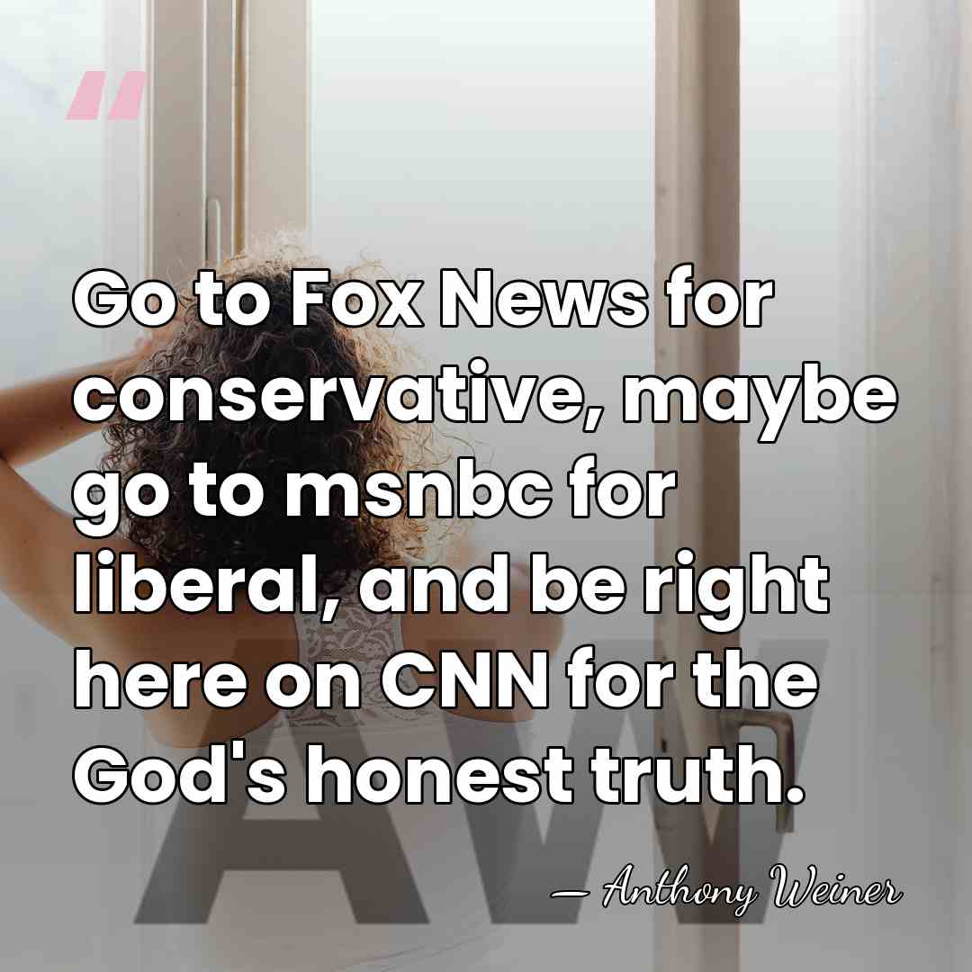 Go to Fox News for conservative, maybe go to msnbc for liberal,&hellip; - Anthony Weiner