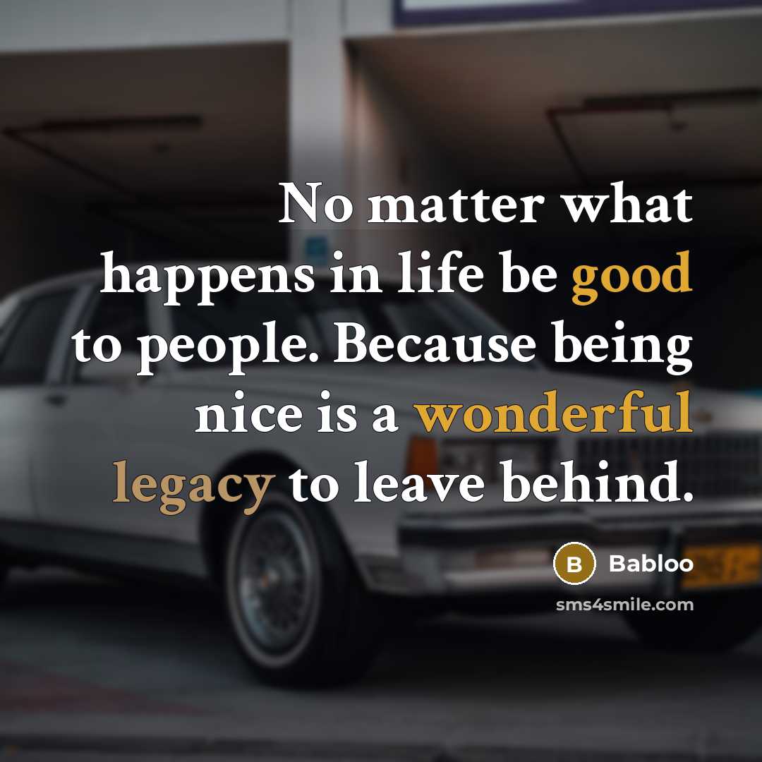 “No matter what happens in life be good to people. Because being nice is a wonderful legacy to leave behind.” quote by Babloo