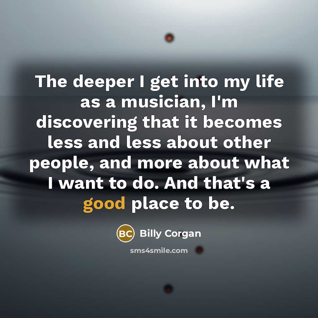 “The deeper I get into my life as a musician,…” quote by Billy Corgan