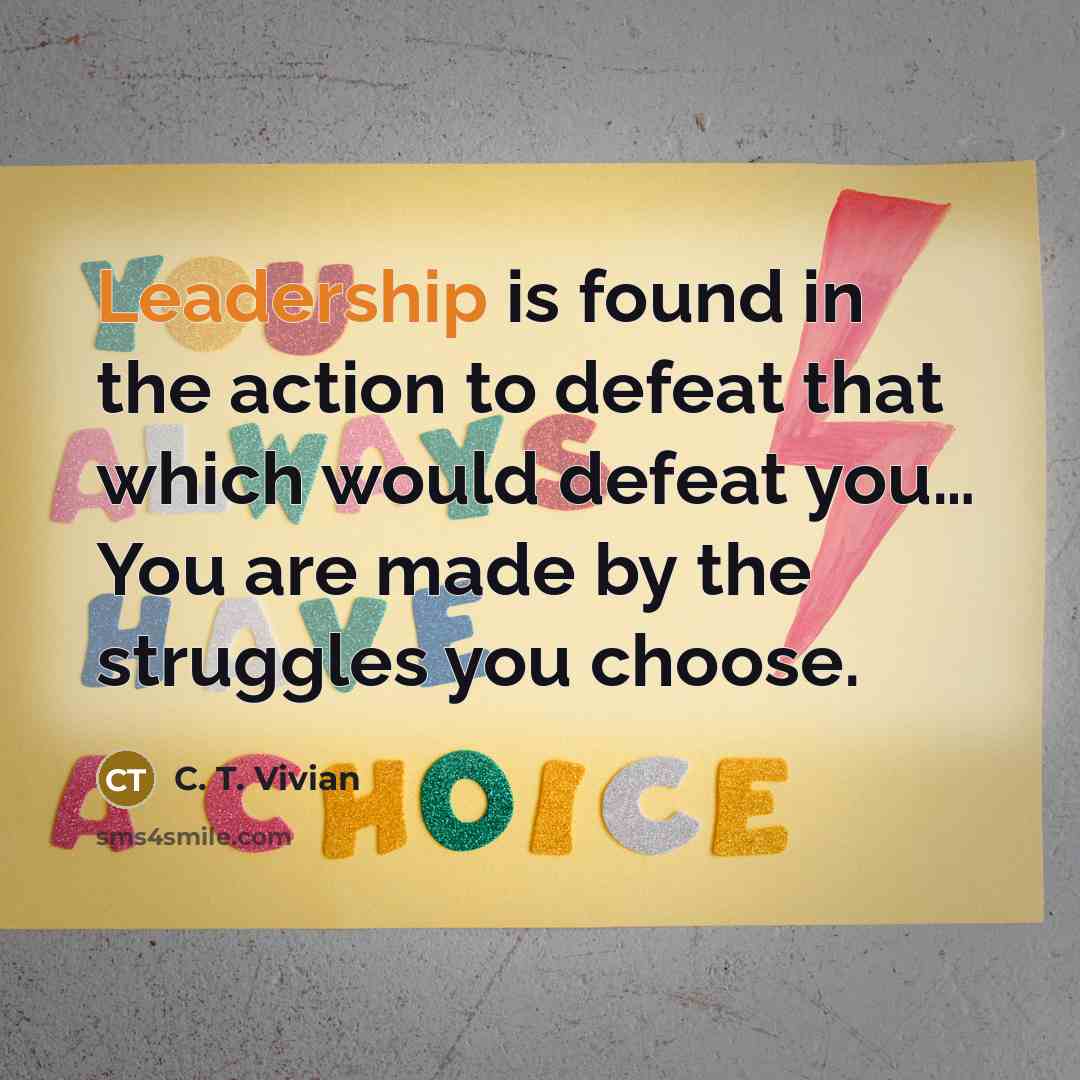 “Leadership is found in the action to defeat that which would defeat you… You are made by the struggles you choose.” quote by C. T. Vivian