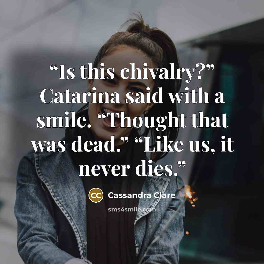 “Is this chivalry?” Catarina said with a smile. “Thought that was dead.” “Like us, it never dies.” quote by Cassandra Clare
