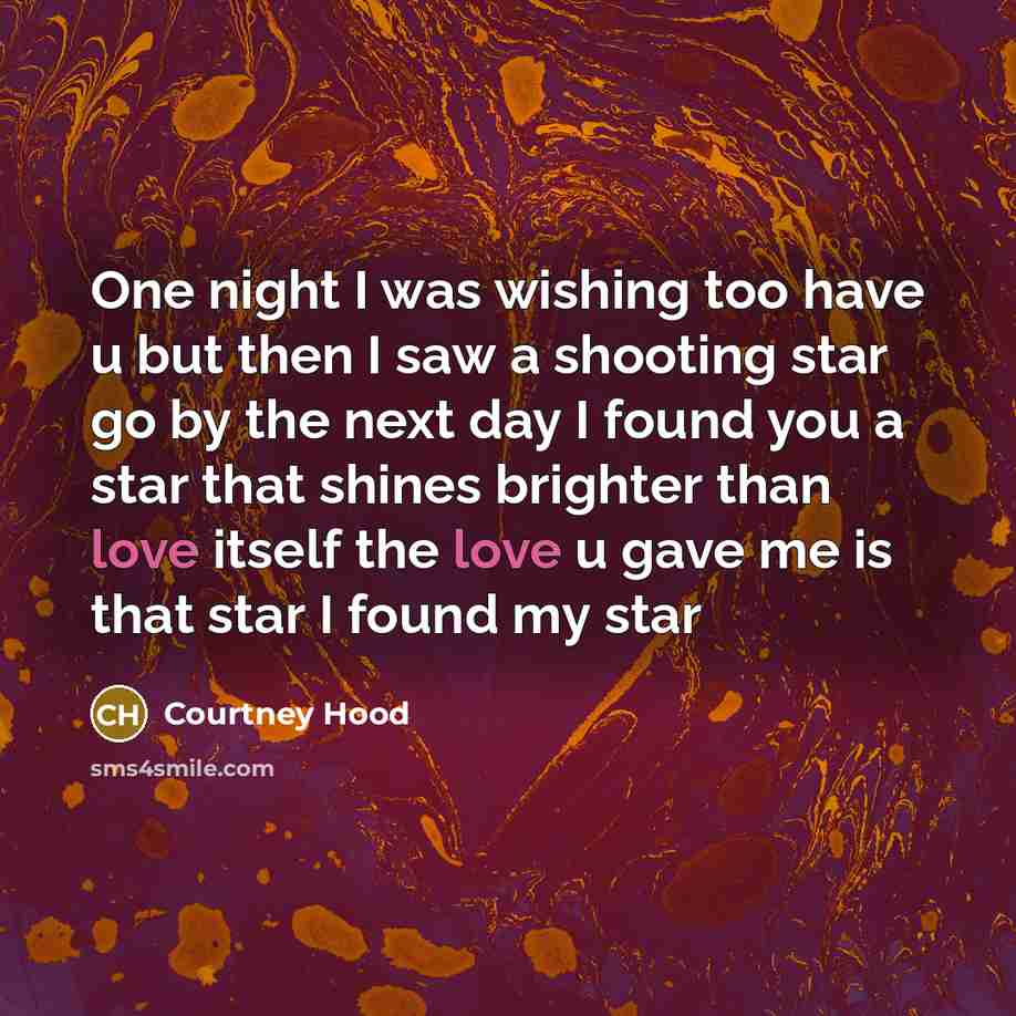 “One night I was wishing too have u but then I saw a shooting star go by the next day I found you a star that shines brighter than love itself the love u gave me is that star I found my star” quote by Courtney Hood