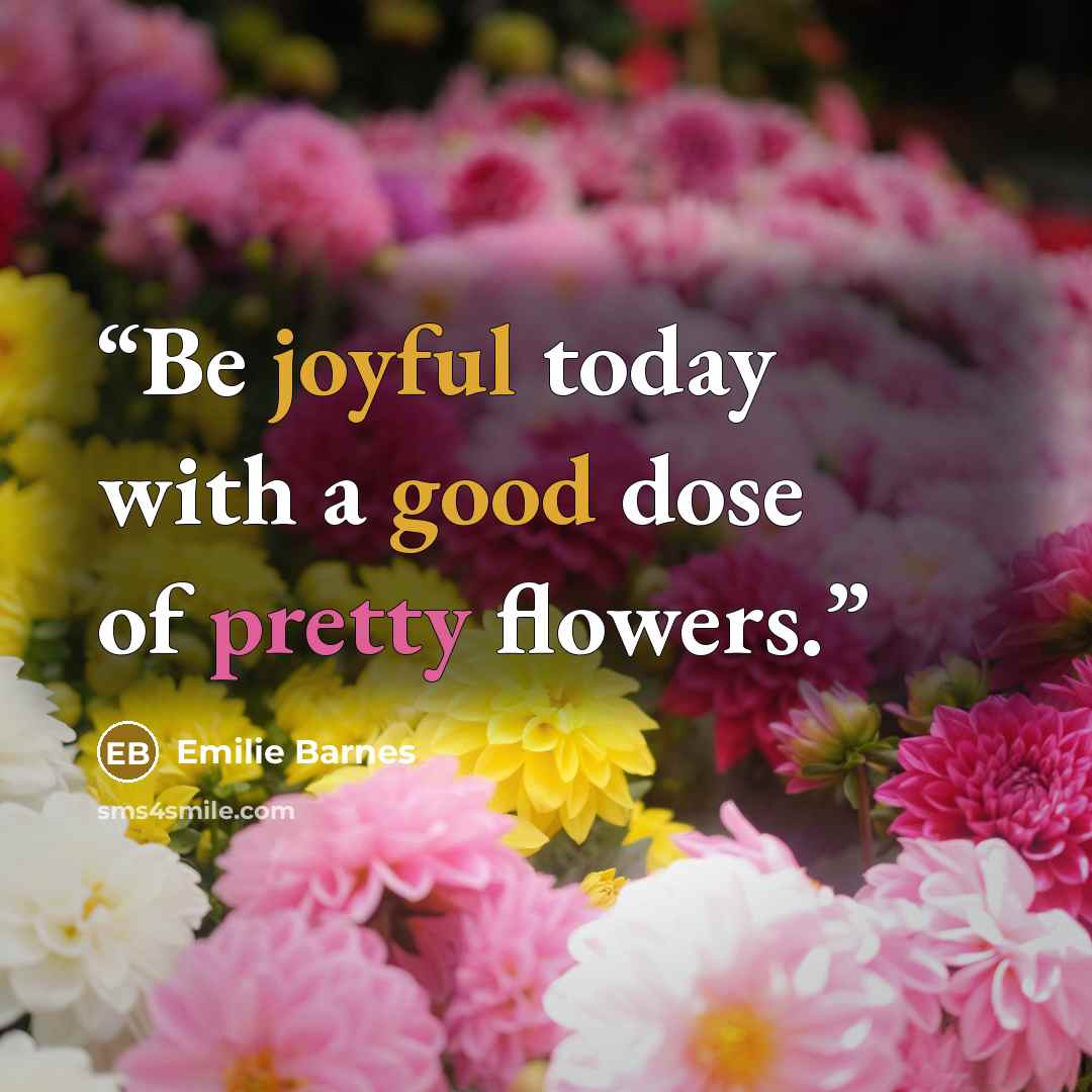 “Be joyful today with a good dose of pretty flowers.” quote by Emilie Barnes