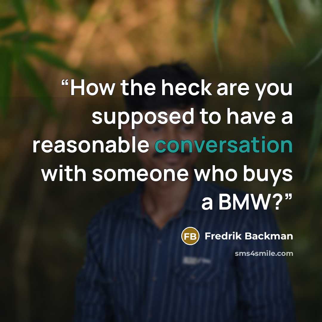 “How the heck are you supposed to have a reasonable conversation with someone who buys a BMW?” quote by Fredrik Backman