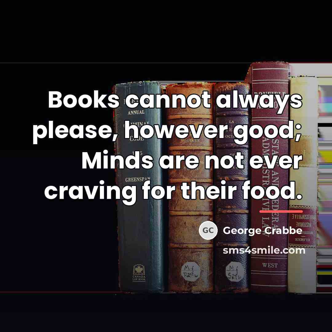 “Books cannot always please, however good; Minds are not ever…” quote by George Crabbe